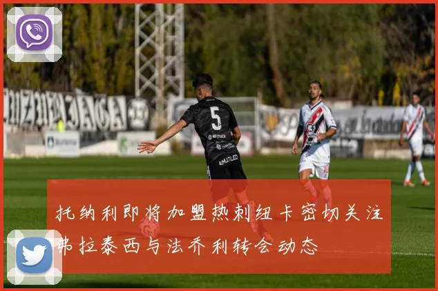 托纳利即将加盟热刺纽卡密切关注弗拉泰西与法乔利转会动态