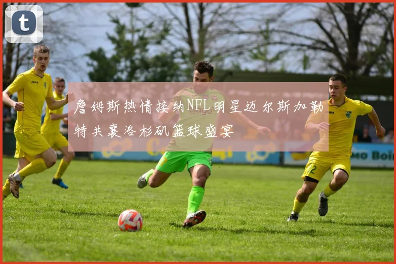 詹姆斯热情接纳NFL明星迈尔斯加勒特共襄洛杉矶篮球盛宴