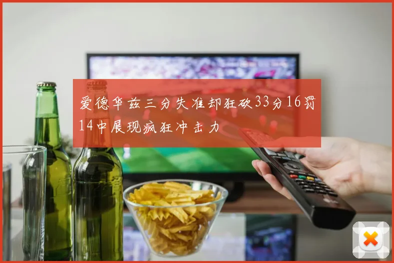 爱德华兹三分失准却狂砍33分16罚14中展现疯狂冲击力