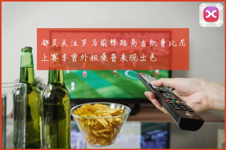 都灵关注罗马前锋路易吉凯鲁比尼上赛季曾外租桑普表现出色