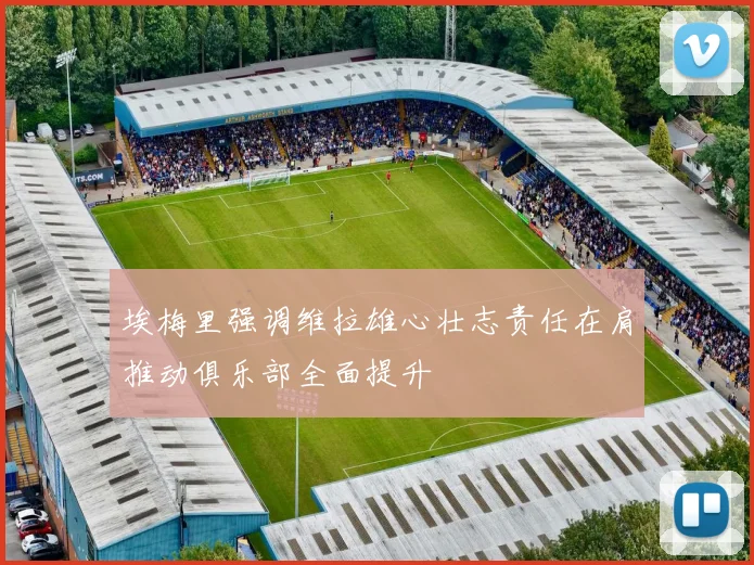 埃梅里强调维拉雄心壮志责任在肩推动俱乐部全面提升