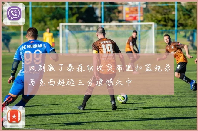 太刺激了泰森助攻莫布里扣篮绝杀马克西超远三分遗憾未中