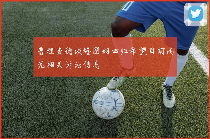 普理查德谈塔图姆回归希望目前尚无相关讨论信息