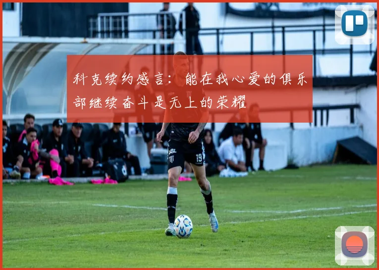 科克续约感言：能在我心爱的俱乐部继续奋斗是无上的荣耀