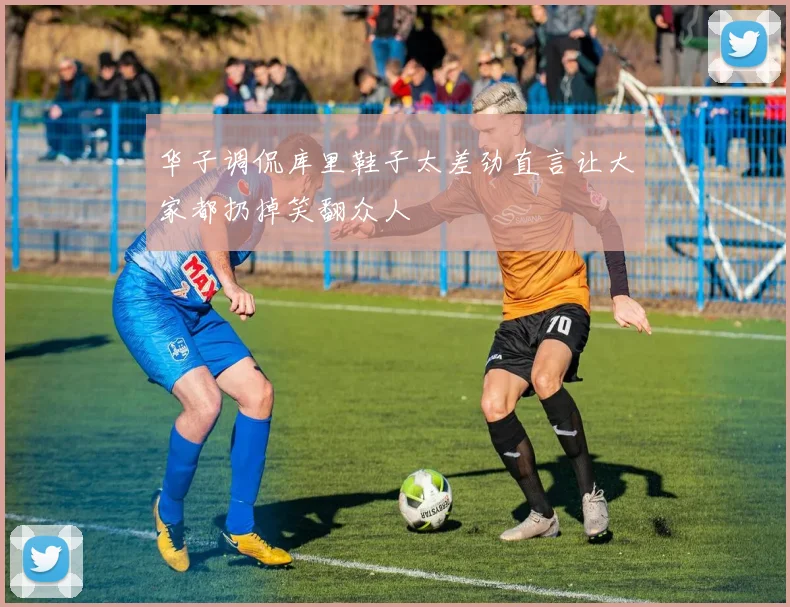 华子调侃库里鞋子太差劲直言让大家都扔掉笑翻众人