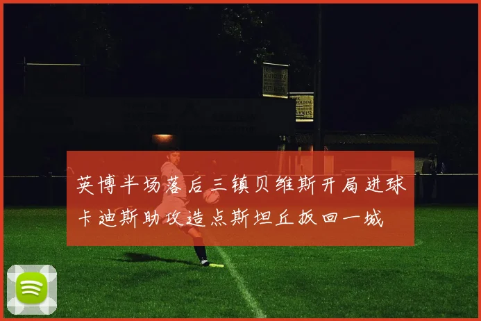 英博半场落后三镇贝维斯开局进球卡迪斯助攻造点斯坦丘扳回一城