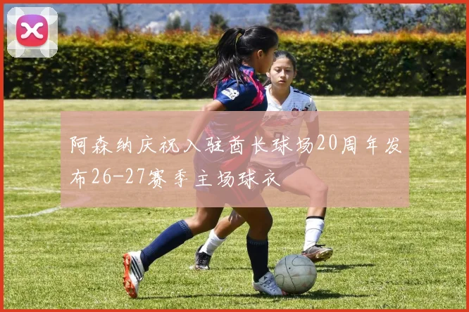 阿森纳庆祝入驻酋长球场20周年发布26-27赛季主场球衣