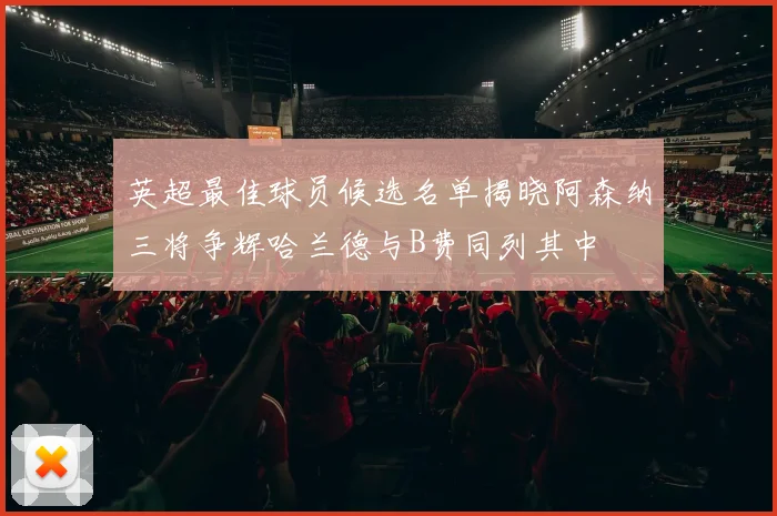 英超最佳球员候选名单揭晓阿森纳三将争辉哈兰德与B费同列其中