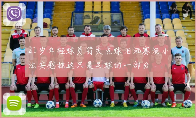 21岁年轻球员罚失点球泪洒赛场小法安慰称这只是足球的一部分