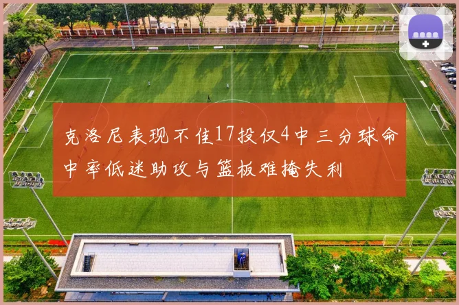 克洛尼表现不佳17投仅4中三分球命中率低迷助攻与篮板难掩失利